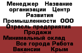 Менеджер › Название организации ­ Центр Развития Промышленности, ООО › Отрасль предприятия ­ Продажи › Минимальный оклад ­ 22 000 - Все города Работа » Вакансии   . Крым,Бахчисарай